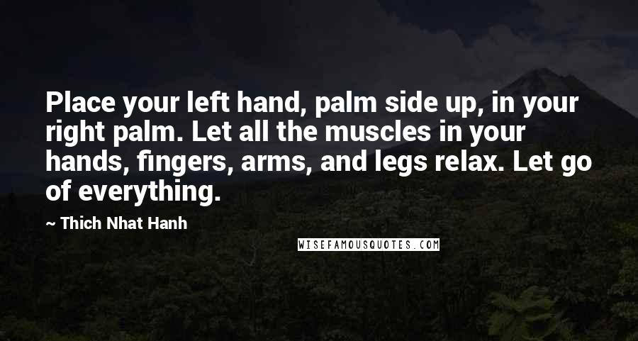 Thich Nhat Hanh Quotes: Place your left hand, palm side up, in your right palm. Let all the muscles in your hands, fingers, arms, and legs relax. Let go of everything.