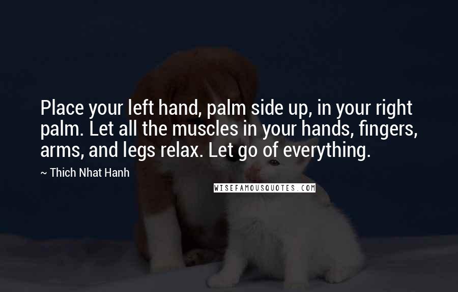 Thich Nhat Hanh Quotes: Place your left hand, palm side up, in your right palm. Let all the muscles in your hands, fingers, arms, and legs relax. Let go of everything.