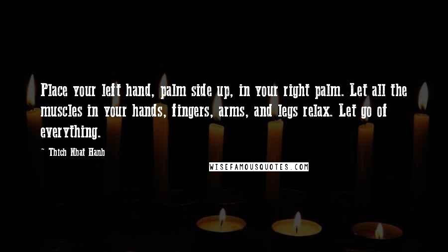 Thich Nhat Hanh Quotes: Place your left hand, palm side up, in your right palm. Let all the muscles in your hands, fingers, arms, and legs relax. Let go of everything.