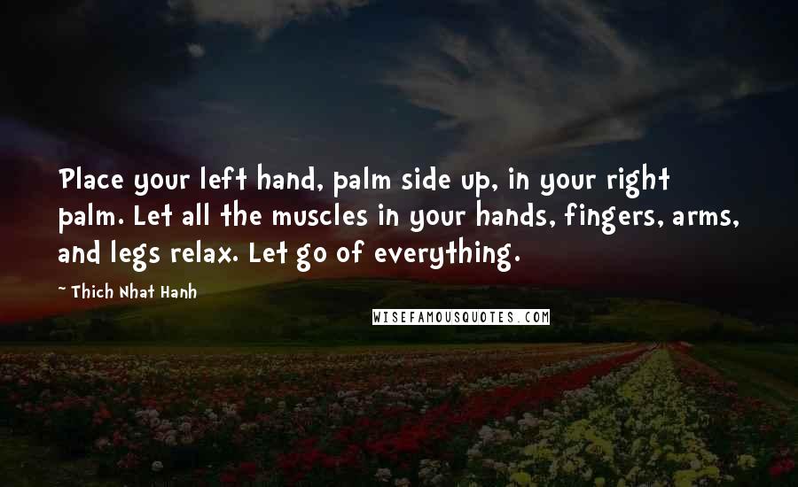 Thich Nhat Hanh Quotes: Place your left hand, palm side up, in your right palm. Let all the muscles in your hands, fingers, arms, and legs relax. Let go of everything.