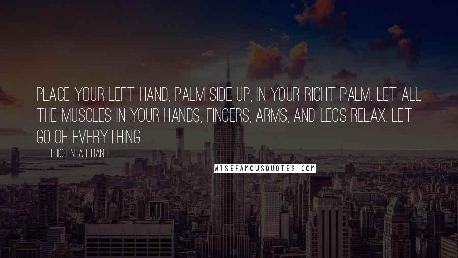 Thich Nhat Hanh Quotes: Place your left hand, palm side up, in your right palm. Let all the muscles in your hands, fingers, arms, and legs relax. Let go of everything.