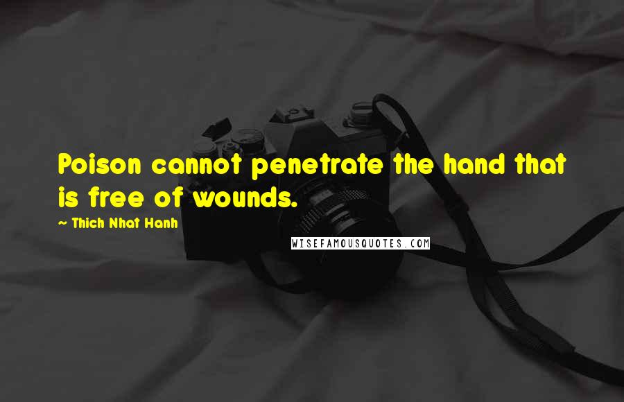 Thich Nhat Hanh Quotes: Poison cannot penetrate the hand that is free of wounds.