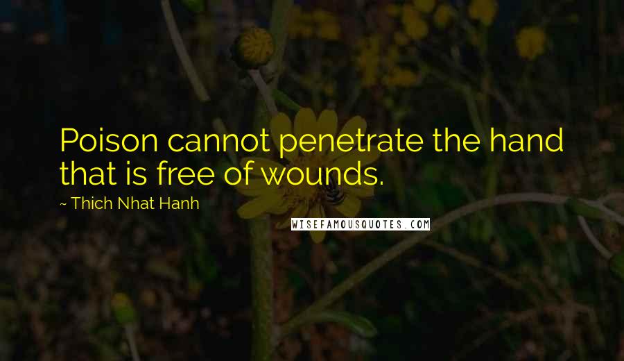 Thich Nhat Hanh Quotes: Poison cannot penetrate the hand that is free of wounds.