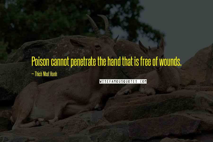 Thich Nhat Hanh Quotes: Poison cannot penetrate the hand that is free of wounds.