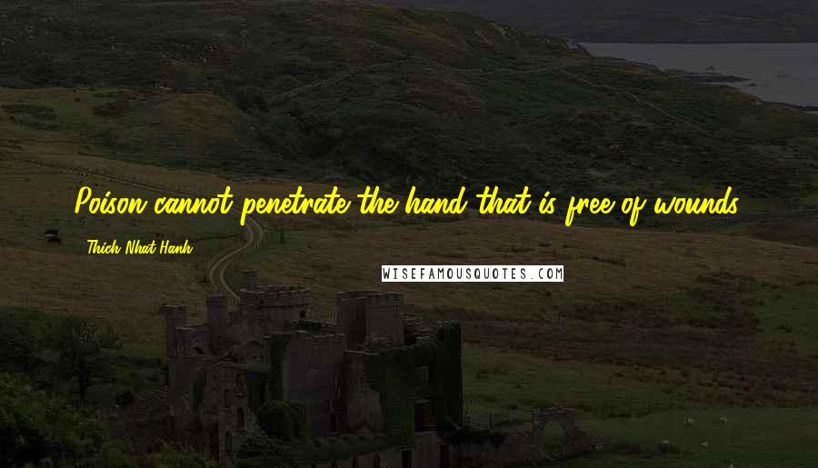 Thich Nhat Hanh Quotes: Poison cannot penetrate the hand that is free of wounds.