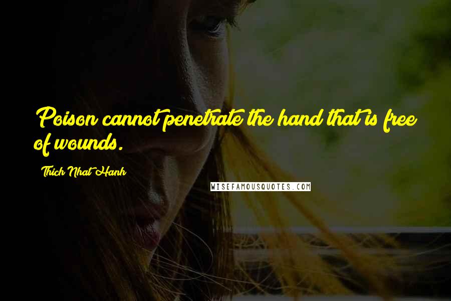 Thich Nhat Hanh Quotes: Poison cannot penetrate the hand that is free of wounds.