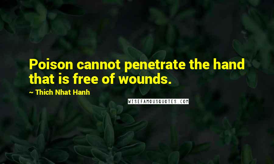 Thich Nhat Hanh Quotes: Poison cannot penetrate the hand that is free of wounds.