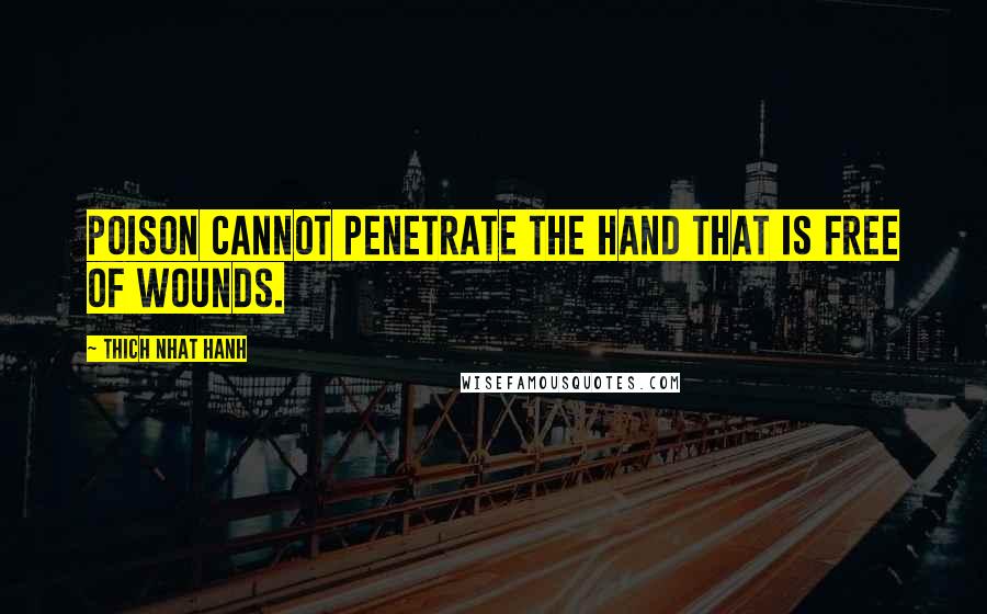 Thich Nhat Hanh Quotes: Poison cannot penetrate the hand that is free of wounds.