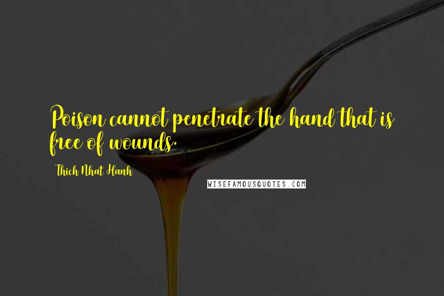 Thich Nhat Hanh Quotes: Poison cannot penetrate the hand that is free of wounds.