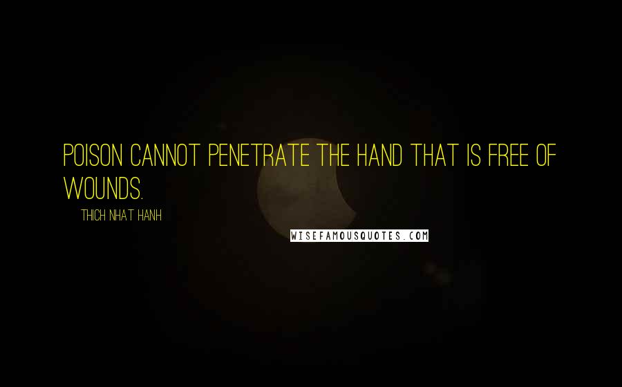 Thich Nhat Hanh Quotes: Poison cannot penetrate the hand that is free of wounds.