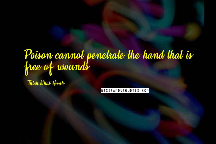 Thich Nhat Hanh Quotes: Poison cannot penetrate the hand that is free of wounds.