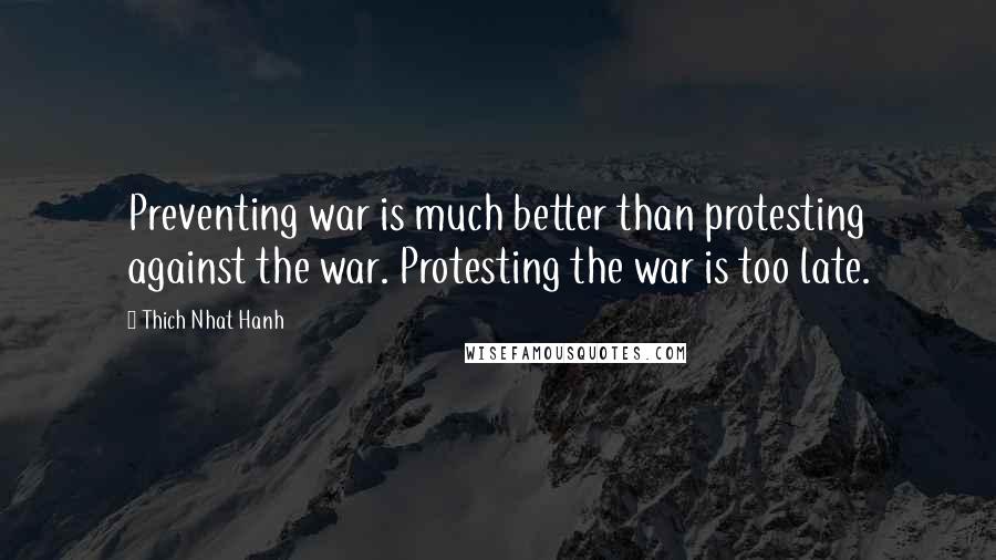 Thich Nhat Hanh Quotes: Preventing war is much better than protesting against the war. Protesting the war is too late.