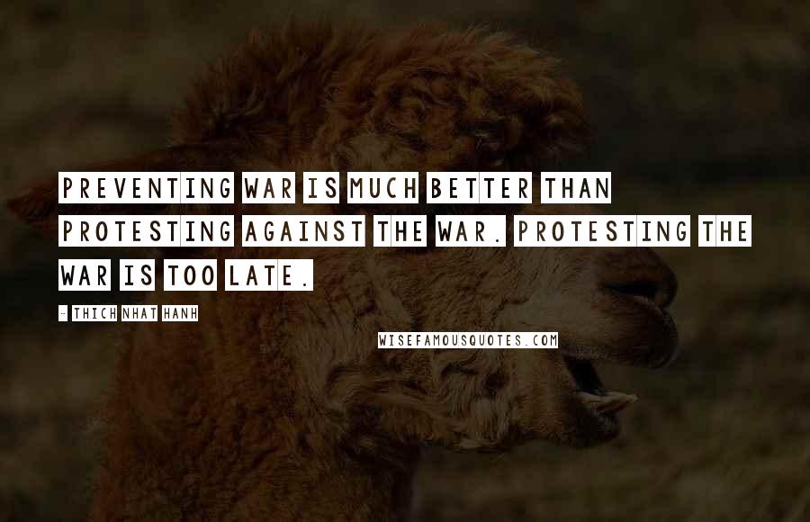 Thich Nhat Hanh Quotes: Preventing war is much better than protesting against the war. Protesting the war is too late.