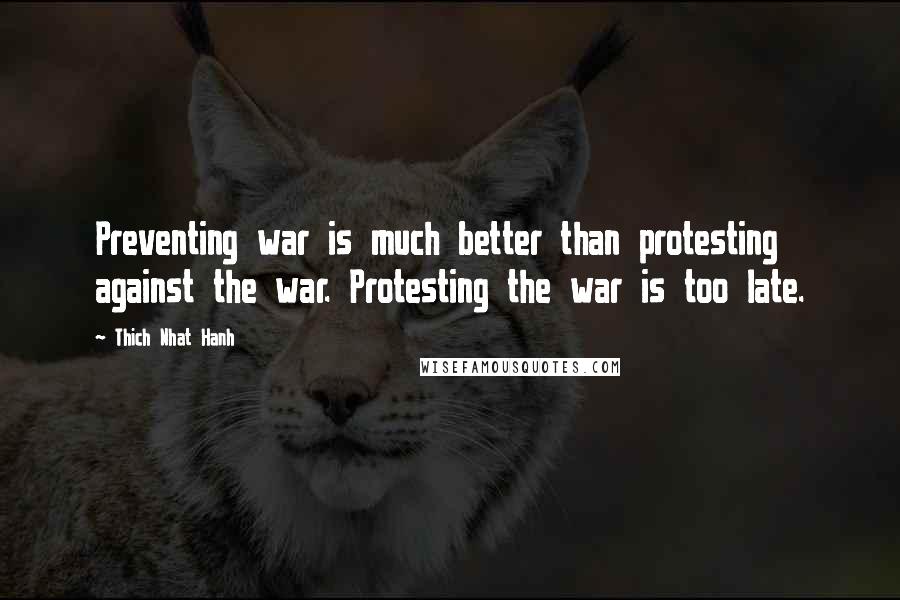 Thich Nhat Hanh Quotes: Preventing war is much better than protesting against the war. Protesting the war is too late.