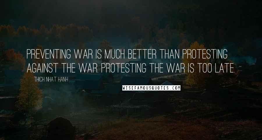 Thich Nhat Hanh Quotes: Preventing war is much better than protesting against the war. Protesting the war is too late.