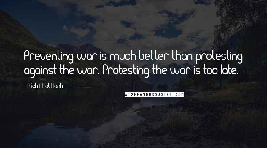 Thich Nhat Hanh Quotes: Preventing war is much better than protesting against the war. Protesting the war is too late.