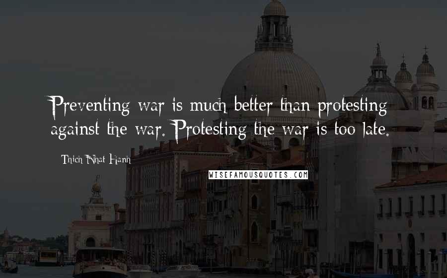 Thich Nhat Hanh Quotes: Preventing war is much better than protesting against the war. Protesting the war is too late.