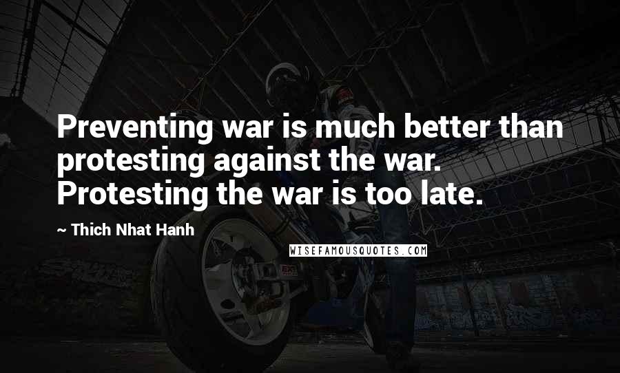 Thich Nhat Hanh Quotes: Preventing war is much better than protesting against the war. Protesting the war is too late.