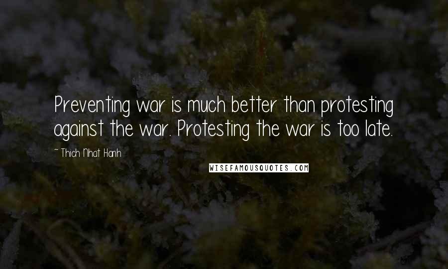 Thich Nhat Hanh Quotes: Preventing war is much better than protesting against the war. Protesting the war is too late.