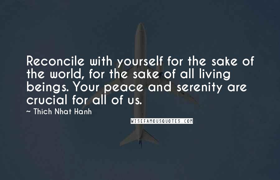 Thich Nhat Hanh Quotes: Reconcile with yourself for the sake of the world, for the sake of all living beings. Your peace and serenity are crucial for all of us.