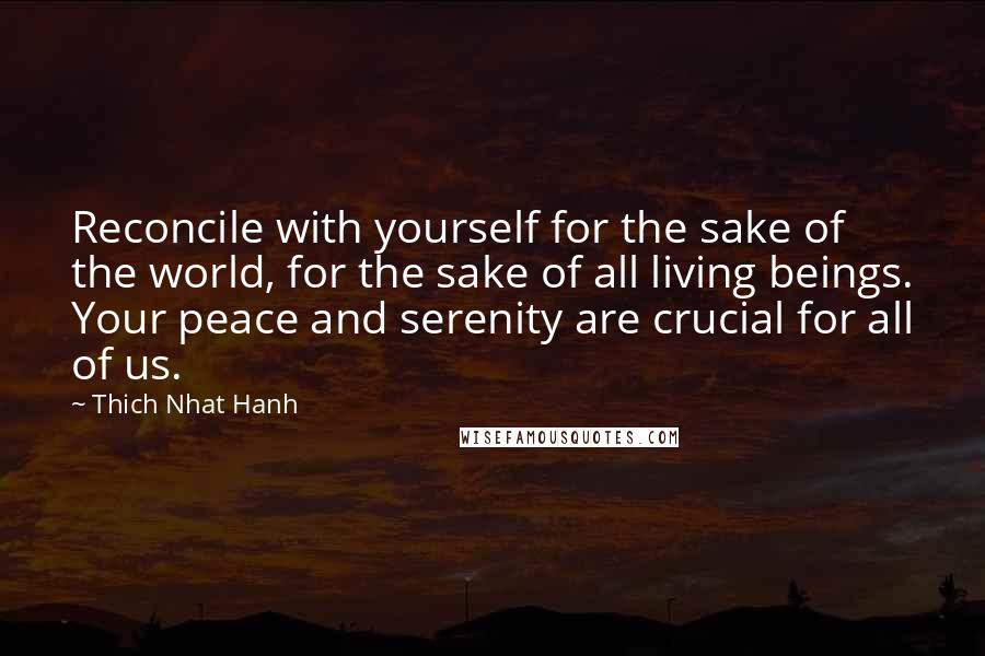 Thich Nhat Hanh Quotes: Reconcile with yourself for the sake of the world, for the sake of all living beings. Your peace and serenity are crucial for all of us.