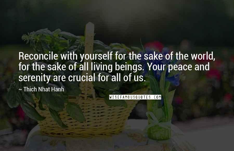 Thich Nhat Hanh Quotes: Reconcile with yourself for the sake of the world, for the sake of all living beings. Your peace and serenity are crucial for all of us.