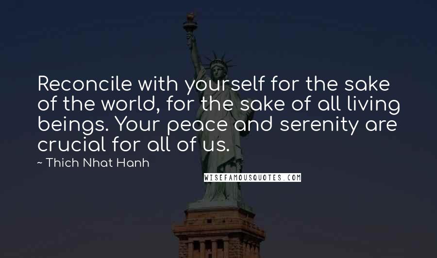 Thich Nhat Hanh Quotes: Reconcile with yourself for the sake of the world, for the sake of all living beings. Your peace and serenity are crucial for all of us.