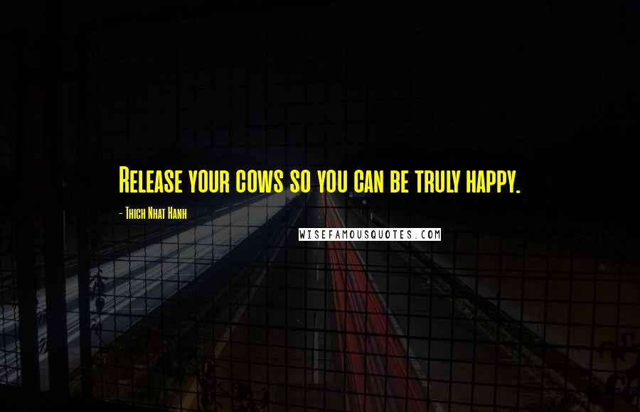 Thich Nhat Hanh Quotes: Release your cows so you can be truly happy.