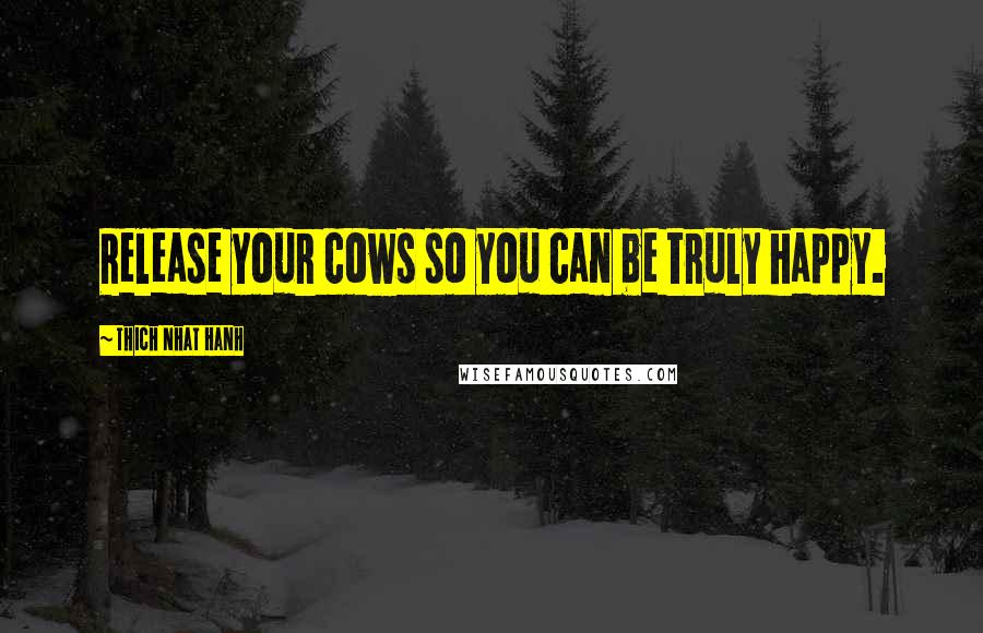 Thich Nhat Hanh Quotes: Release your cows so you can be truly happy.