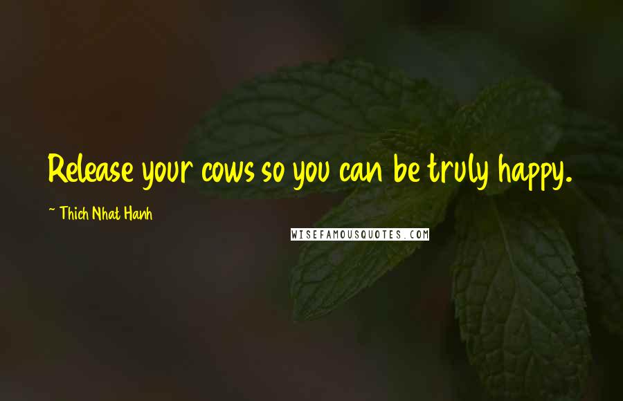 Thich Nhat Hanh Quotes: Release your cows so you can be truly happy.