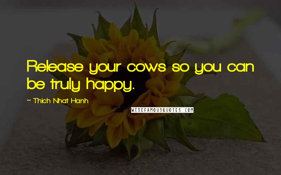 Thich Nhat Hanh Quotes: Release your cows so you can be truly happy.