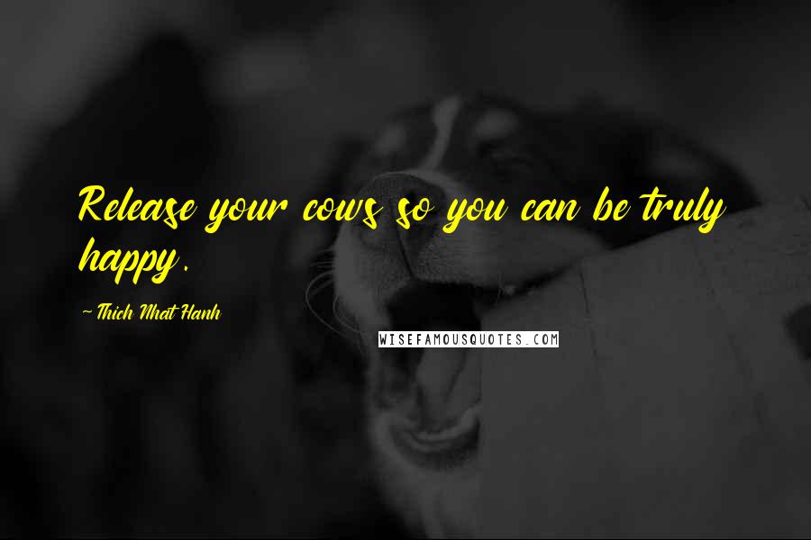 Thich Nhat Hanh Quotes: Release your cows so you can be truly happy.