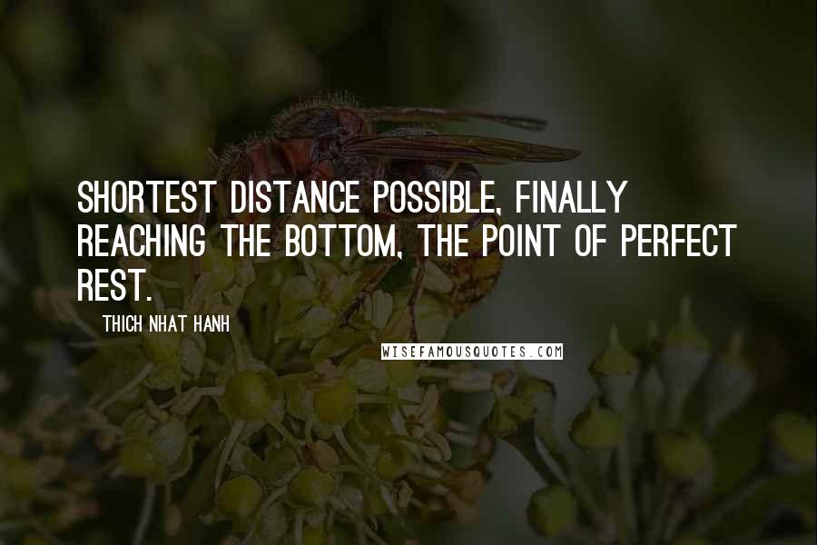 Thich Nhat Hanh Quotes: Shortest distance possible, finally reaching the bottom, the point of perfect rest.