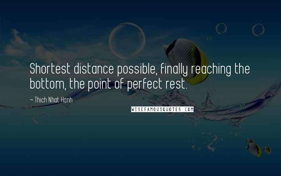 Thich Nhat Hanh Quotes: Shortest distance possible, finally reaching the bottom, the point of perfect rest.