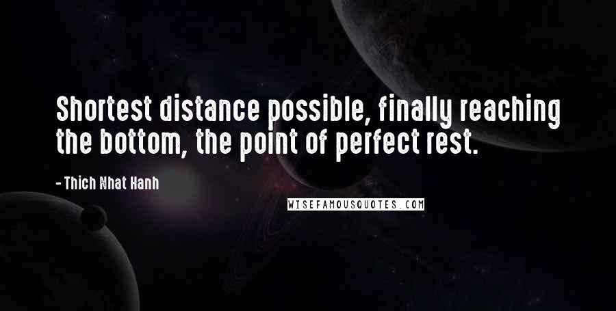 Thich Nhat Hanh Quotes: Shortest distance possible, finally reaching the bottom, the point of perfect rest.