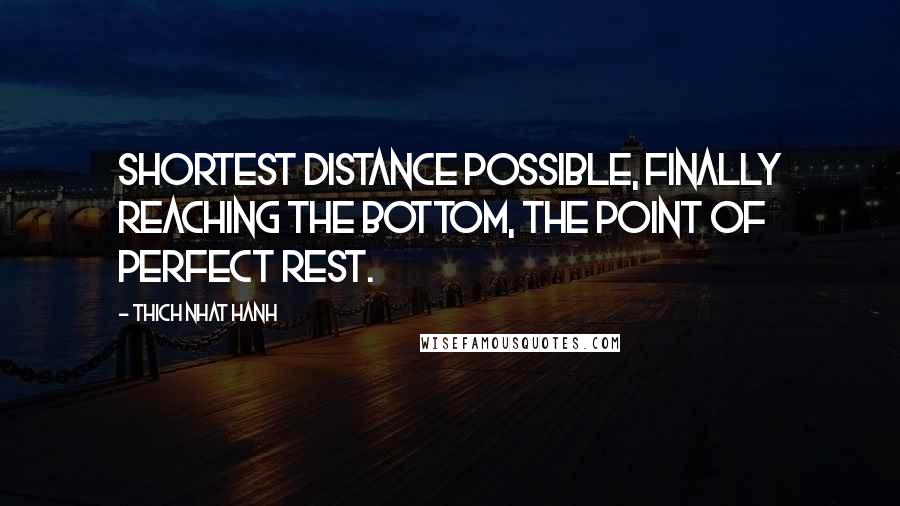 Thich Nhat Hanh Quotes: Shortest distance possible, finally reaching the bottom, the point of perfect rest.