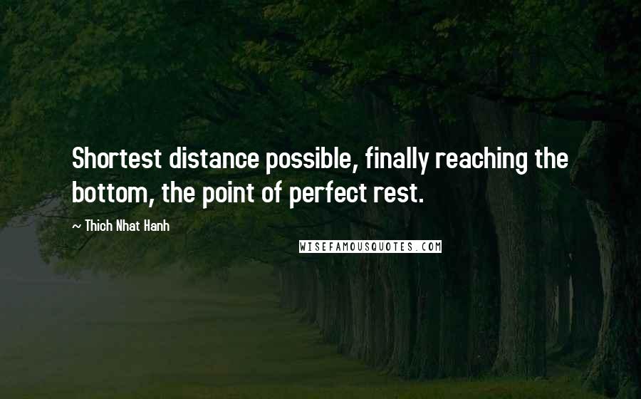 Thich Nhat Hanh Quotes: Shortest distance possible, finally reaching the bottom, the point of perfect rest.