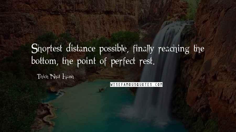 Thich Nhat Hanh Quotes: Shortest distance possible, finally reaching the bottom, the point of perfect rest.