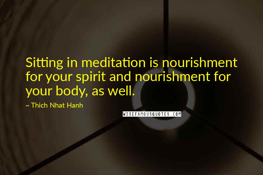 Thich Nhat Hanh Quotes: Sitting in meditation is nourishment for your spirit and nourishment for your body, as well.