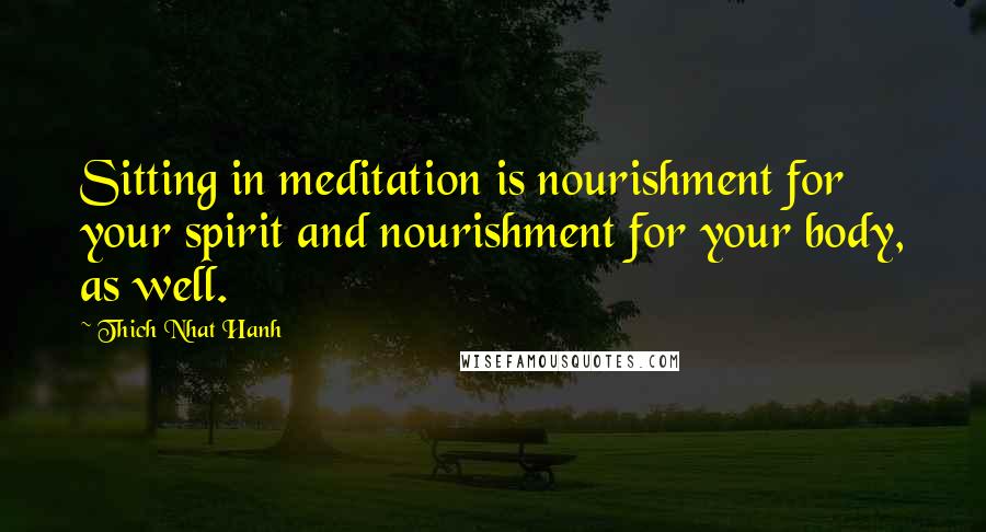 Thich Nhat Hanh Quotes: Sitting in meditation is nourishment for your spirit and nourishment for your body, as well.