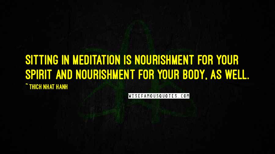 Thich Nhat Hanh Quotes: Sitting in meditation is nourishment for your spirit and nourishment for your body, as well.