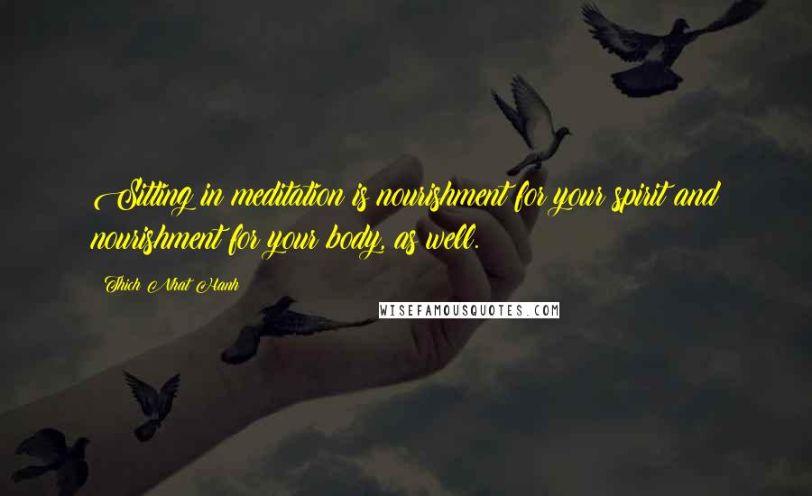 Thich Nhat Hanh Quotes: Sitting in meditation is nourishment for your spirit and nourishment for your body, as well.