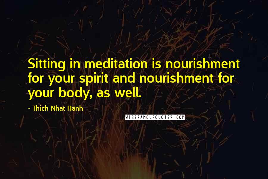 Thich Nhat Hanh Quotes: Sitting in meditation is nourishment for your spirit and nourishment for your body, as well.