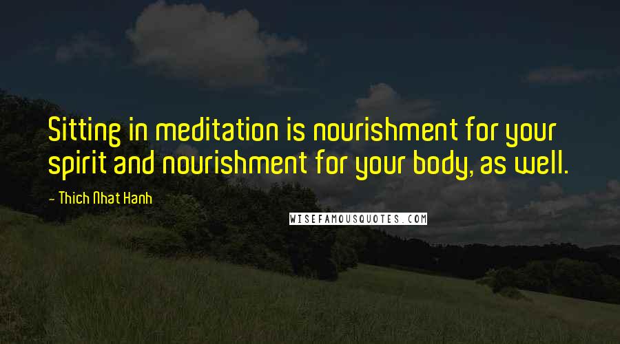 Thich Nhat Hanh Quotes: Sitting in meditation is nourishment for your spirit and nourishment for your body, as well.