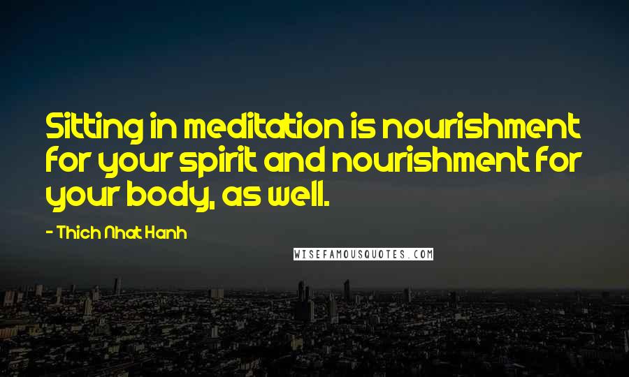 Thich Nhat Hanh Quotes: Sitting in meditation is nourishment for your spirit and nourishment for your body, as well.