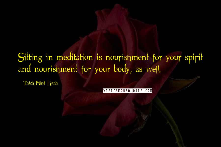 Thich Nhat Hanh Quotes: Sitting in meditation is nourishment for your spirit and nourishment for your body, as well.