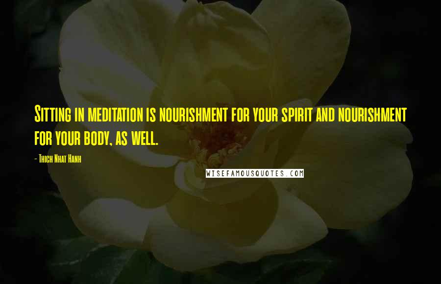 Thich Nhat Hanh Quotes: Sitting in meditation is nourishment for your spirit and nourishment for your body, as well.