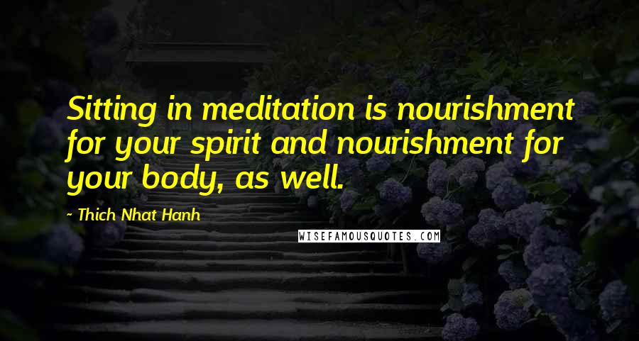 Thich Nhat Hanh Quotes: Sitting in meditation is nourishment for your spirit and nourishment for your body, as well.