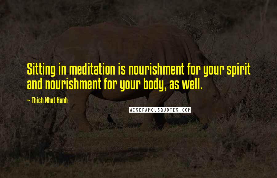 Thich Nhat Hanh Quotes: Sitting in meditation is nourishment for your spirit and nourishment for your body, as well.