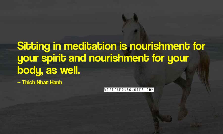 Thich Nhat Hanh Quotes: Sitting in meditation is nourishment for your spirit and nourishment for your body, as well.